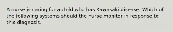 A nurse is caring for a child who has Kawasaki disease. Which of the following systems should the nurse monitor in response to this diagnosis.