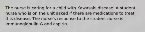 The nurse is caring for a child with Kawasaki disease. A student nurse who is on the unit asked if there are medications to treat this disease. The nurse's response to the student nurse is. Immunoglobulin G and aspirin.