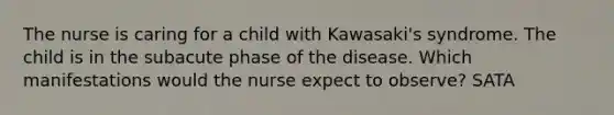 The nurse is caring for a child with Kawasaki's syndrome. The child is in the subacute phase of the disease. Which manifestations would the nurse expect to observe? SATA