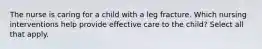The nurse is caring for a child with a leg fracture. Which nursing interventions help provide effective care to the child? Select all that apply.