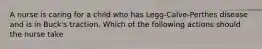 A nurse is caring for a child who has Legg-Calve-Perthes disease and is in Buck's traction. Which of the following actions should the nurse take