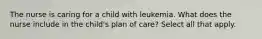 The nurse is caring for a child with leukemia. What does the nurse include in the child's plan of care? Select all that apply.