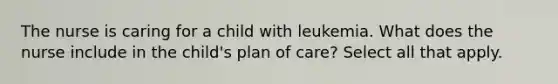 The nurse is caring for a child with leukemia. What does the nurse include in the child's plan of care? Select all that apply.