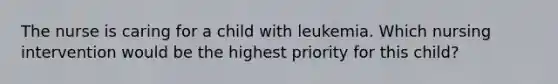 The nurse is caring for a child with leukemia. Which nursing intervention would be the highest priority for this child?