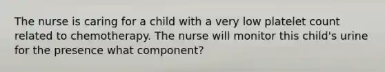 The nurse is caring for a child with a very low platelet count related to chemotherapy. The nurse will monitor this child's urine for the presence what component?