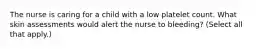 The nurse is caring for a child with a low platelet count. What skin assessments would alert the nurse to bleeding? (Select all that apply.)