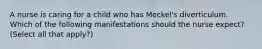 A nurse is caring for a child who has Meckel's diverticulum. Which of the following manifestations should the nurse expect? (Select all that apply?)