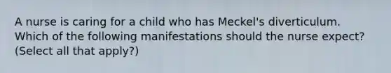 A nurse is caring for a child who has Meckel's diverticulum. Which of the following manifestations should the nurse expect? (Select all that apply?)