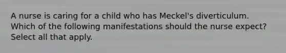 A nurse is caring for a child who has Meckel's diverticulum. Which of the following manifestations should the nurse expect? Select all that apply.
