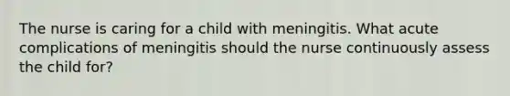 The nurse is caring for a child with meningitis. What acute complications of meningitis should the nurse continuously assess the child for?