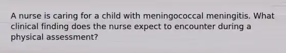 A nurse is caring for a child with meningococcal meningitis. What clinical finding does the nurse expect to encounter during a physical assessment?