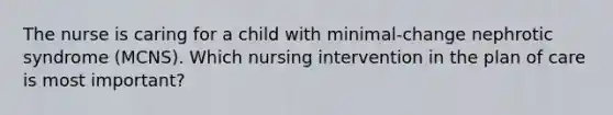 The nurse is caring for a child with minimal-change nephrotic syndrome (MCNS). Which nursing intervention in the plan of care is most important?