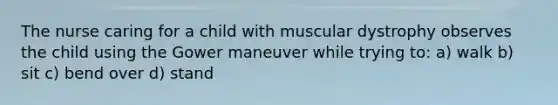 The nurse caring for a child with muscular dystrophy observes the child using the Gower maneuver while trying to: a) walk b) sit c) bend over d) stand