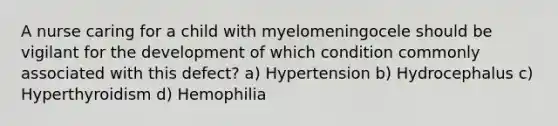 A nurse caring for a child with myelomeningocele should be vigilant for the development of which condition commonly associated with this defect? a) Hypertension b) Hydrocephalus c) Hyperthyroidism d) Hemophilia