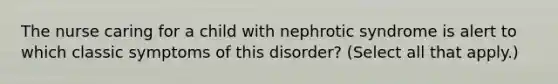 The nurse caring for a child with nephrotic syndrome is alert to which classic symptoms of this disorder? (Select all that apply.)