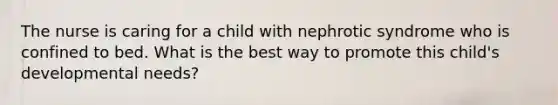 The nurse is caring for a child with nephrotic syndrome who is confined to bed. What is the best way to promote this child's developmental needs?