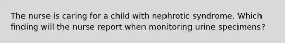 The nurse is caring for a child with nephrotic syndrome. Which finding will the nurse report when monitoring urine specimens?