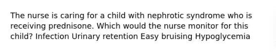 The nurse is caring for a child with nephrotic syndrome who is receiving prednisone. Which would the nurse monitor for this child? Infection Urinary retention Easy bruising Hypoglycemia