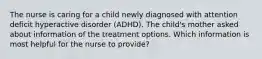 The nurse is caring for a child newly diagnosed with attention deficit hyperactive disorder (ADHD). The child's mother asked about information of the treatment options. Which information is most helpful for the nurse to provide?