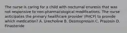 The nurse is caring for a child with nocturnal enuresis that was not responsive to non-pharmacological modifications. The nurse anticipates the primary healthcare provider (PHCP) to provide which medication? A. Urecholine B. Desmopressin C. Prazosin D. Finasteride