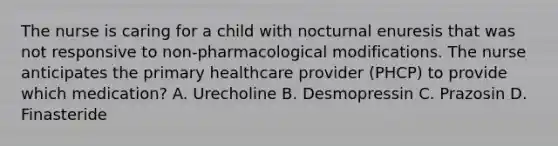 The nurse is caring for a child with nocturnal enuresis that was not responsive to non-pharmacological modifications. The nurse anticipates the primary healthcare provider (PHCP) to provide which medication? A. Urecholine B. Desmopressin C. Prazosin D. Finasteride