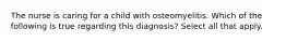 The nurse is caring for a child with osteomyelitis. Which of the following is true regarding this diagnosis? Select all that apply.