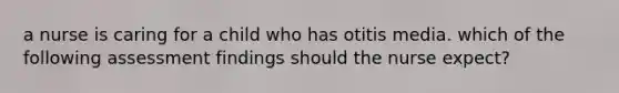 a nurse is caring for a child who has otitis media. which of the following assessment findings should the nurse expect?