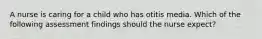 A nurse is caring for a child who has otitis media. Which of the following assessment findings should the nurse expect?