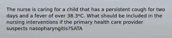 The nurse is caring for a child that has a persistent cough for two days and a fever of over 38.3*C. What should be included in the nursing interventions if the primary health care provider suspects nasopharyngitis?SATA