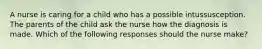 A nurse is caring for a child who has a possible intussusception. The parents of the child ask the nurse how the diagnosis is made. Which of the following responses should the nurse make?