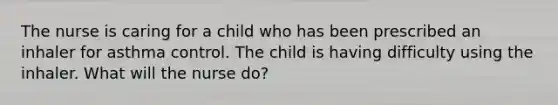 The nurse is caring for a child who has been prescribed an inhaler for asthma control. The child is having difficulty using the inhaler. What will the nurse do?