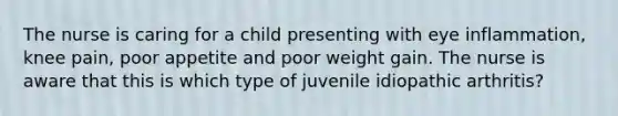 The nurse is caring for a child presenting with eye inflammation, knee pain, poor appetite and poor weight gain. The nurse is aware that this is which type of juvenile idiopathic arthritis?