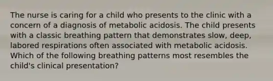 The nurse is caring for a child who presents to the clinic with a concern of a diagnosis of metabolic acidosis. The child presents with a classic breathing pattern that demonstrates slow, deep, labored respirations often associated with metabolic acidosis. Which of the following breathing patterns most resembles the child's clinical presentation?