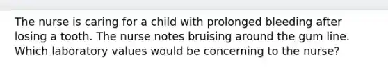 The nurse is caring for a child with prolonged bleeding after losing a tooth. The nurse notes bruising around the gum line. Which laboratory values would be concerning to the nurse?