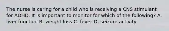 The nurse is caring for a child who is receiving a CNS stimulant for ADHD. It is important to monitor for which of the following? A. liver function B. weight loss C. fever D. seizure activity