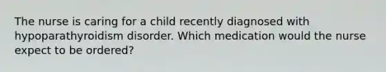 The nurse is caring for a child recently diagnosed with hypoparathyroidism disorder. Which medication would the nurse expect to be ordered?