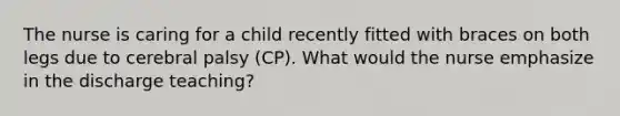 The nurse is caring for a child recently fitted with braces on both legs due to cerebral palsy (CP). What would the nurse emphasize in the discharge teaching?