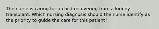 The nurse is caring for a child recovering from a kidney transplant. Which nursing diagnosis should the nurse identify as the priority to guide the care for this patient?