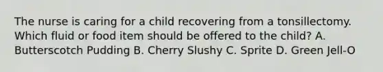 The nurse is caring for a child recovering from a tonsillectomy. Which fluid or food item should be offered to the child? A. Butterscotch Pudding B. Cherry Slushy C. Sprite D. Green Jell-O