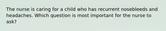 The nurse is caring for a child who has recurrent nosebleeds and headaches. Which question is most important for the nurse to ask?