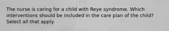 The nurse is caring for a child with Reye syndrome. Which interventions should be included in the care plan of the child? Select all that apply.