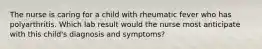 The nurse is caring for a child with rheumatic fever who has polyarthritis. Which lab result would the nurse most anticipate with this child's diagnosis and symptoms?