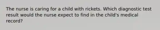 The nurse is caring for a child with rickets. Which diagnostic test result would the nurse expect to find in the child's medical record?