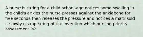 A nurse is caring for a child school-age notices some swelling in the child's ankles the nurse presses against the anklebone for five seconds then releases the pressure and notices a mark sold it slowly disappearing of the invention which nursing priority assessment is?