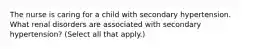 The nurse is caring for a child with secondary hypertension. What renal disorders are associated with secondary hypertension? (Select all that apply.)