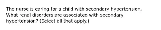 The nurse is caring for a child with secondary hypertension. What renal disorders are associated with secondary hypertension? (Select all that apply.)