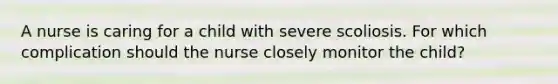 A nurse is caring for a child with severe scoliosis. For which complication should the nurse closely monitor the child?