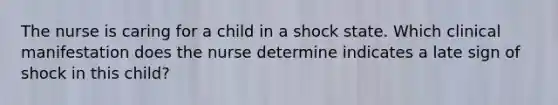 The nurse is caring for a child in a shock state. Which clinical manifestation does the nurse determine indicates a late sign of shock in this child?