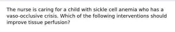 The nurse is caring for a child with sickle cell anemia who has a vaso-occlusive crisis. Which of the following interventions should improve tissue perfusion?