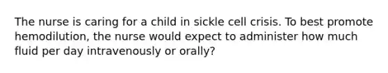 The nurse is caring for a child in sickle cell crisis. To best promote hemodilution, the nurse would expect to administer how much fluid per day intravenously or orally?